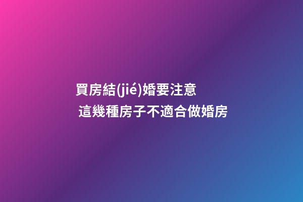 買房結(jié)婚要注意 這幾種房子不適合做婚房